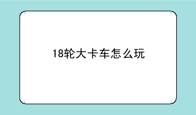 18轮大卡车怎么玩