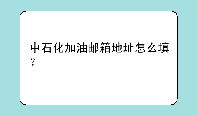 中石化加油邮箱地址怎么填？