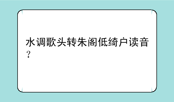 水调歌头转朱阁低绮户读音？