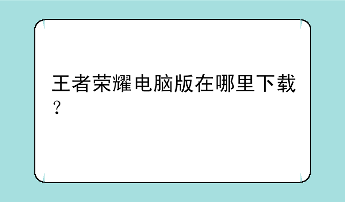 王者荣耀电脑版在哪里下载？