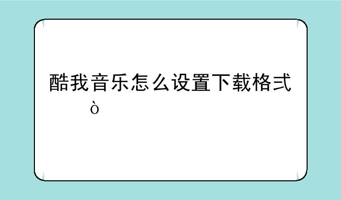酷我音乐怎么设置下载格式？