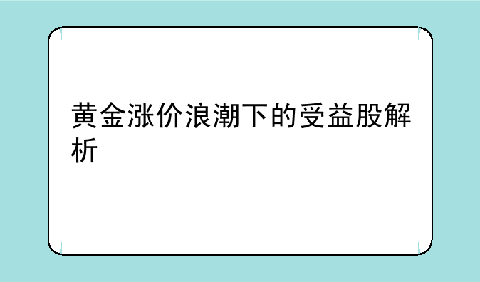 黄金涨价浪潮下的受益股解析