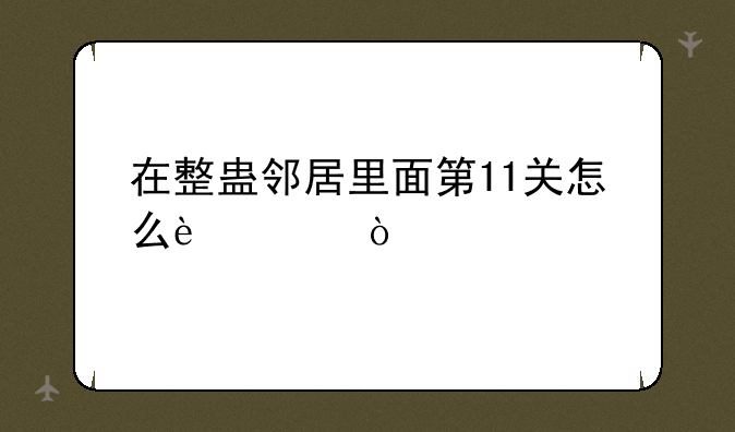 在整蛊邻居里面第11关怎么过？