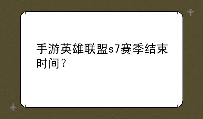 手游英雄联盟s7赛季结束时间？