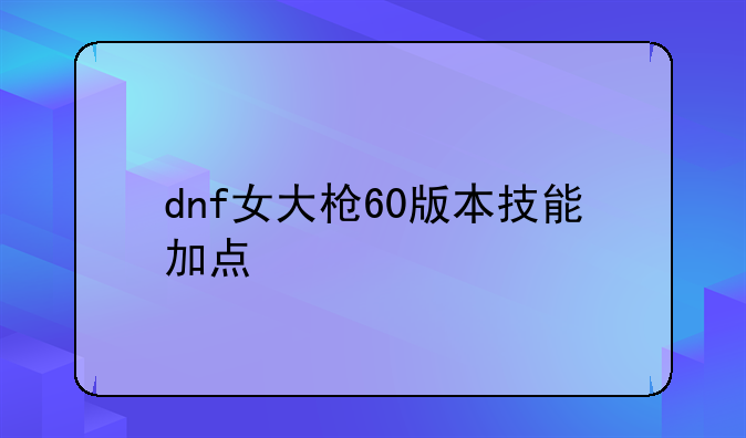 dnf女大枪60版本技能加点