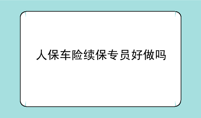 人保车险续保专员好做吗