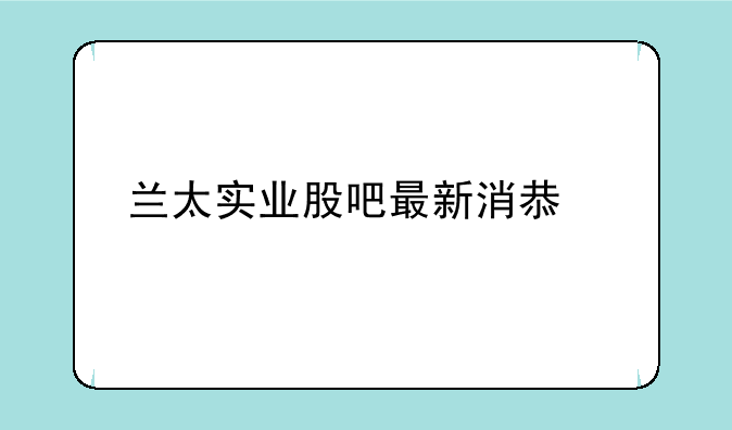 兰太实业股吧最新消息今天