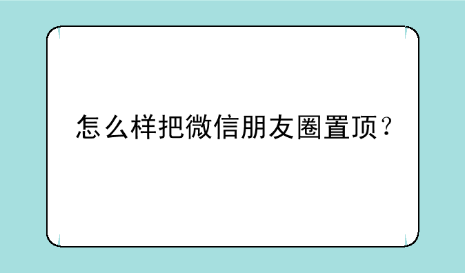 怎么样把微信朋友圈置顶？