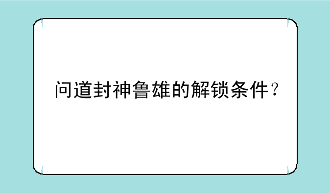问道封神鲁雄的解锁条件？