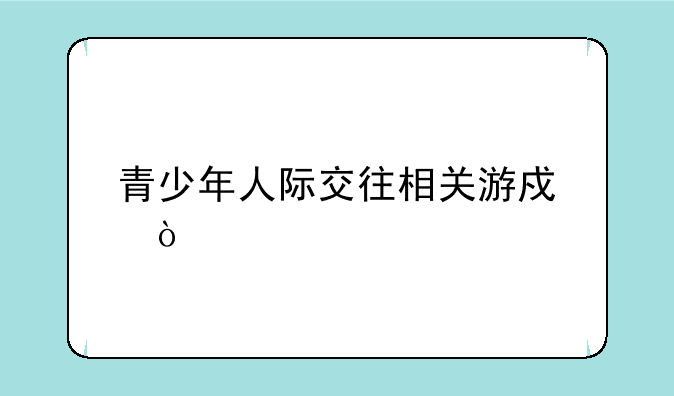 青少年人际交往相关游戏？