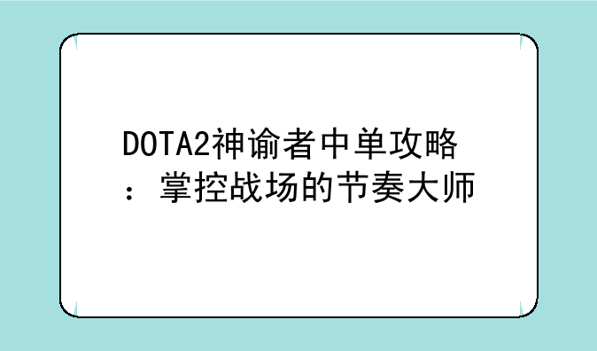 DOTA2神谕者中单攻略：掌控战场的节奏大师