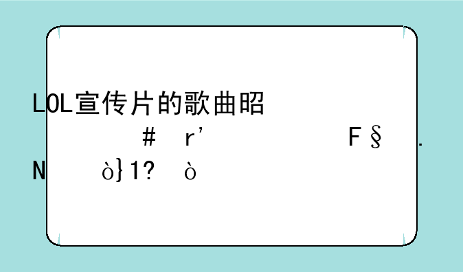 LOL宣传片的歌曲是什么有一个摩拳擦？LO？