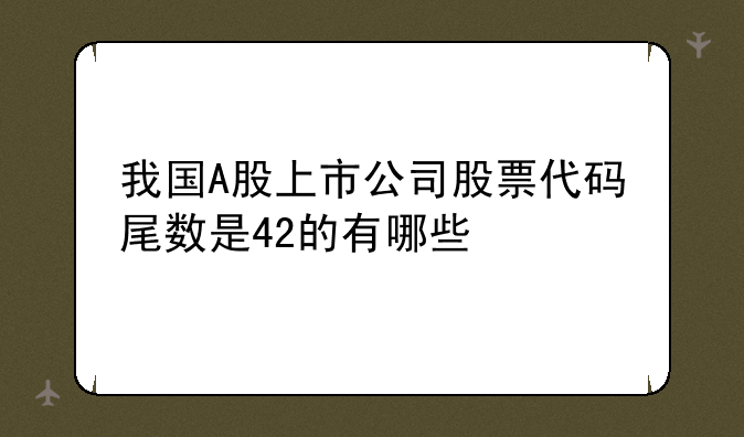 我国A股上市公司股票代码尾数是42的有哪些