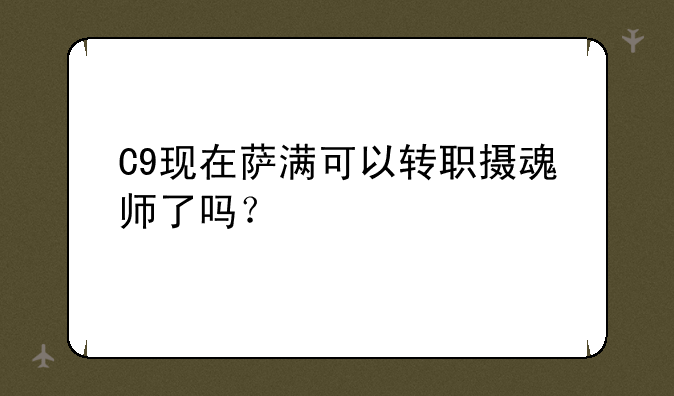 C9现在萨满可以转职摄魂师了吗？