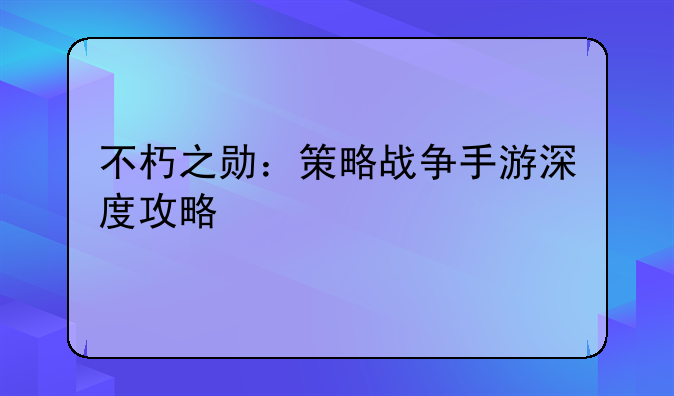 不朽之勋：策略战争手游深度攻略