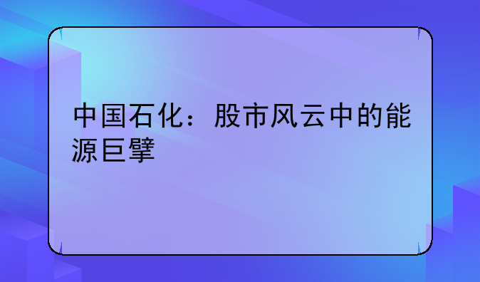 中国石化：股市风云中的能源巨擘