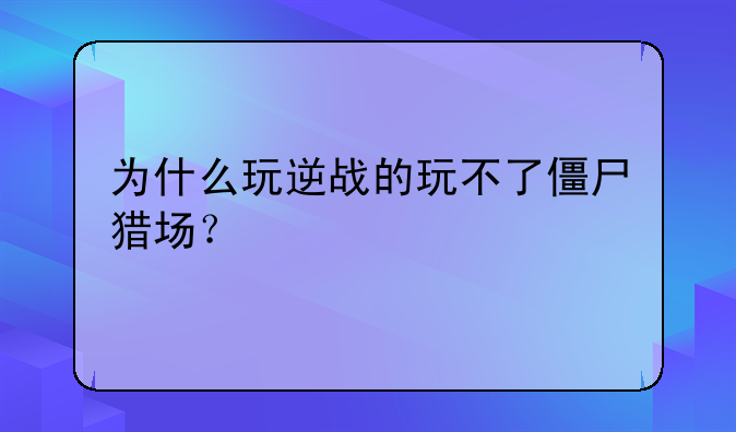 为什么玩逆战的玩不了僵尸猎场？