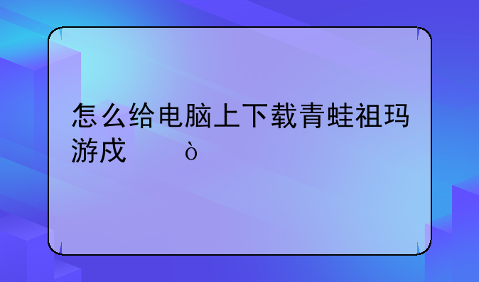 怎么给电脑上下载青蛙祖玛游戏？