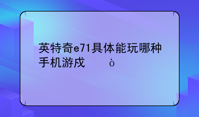 英特奇e71具体能玩哪种手机游戏？