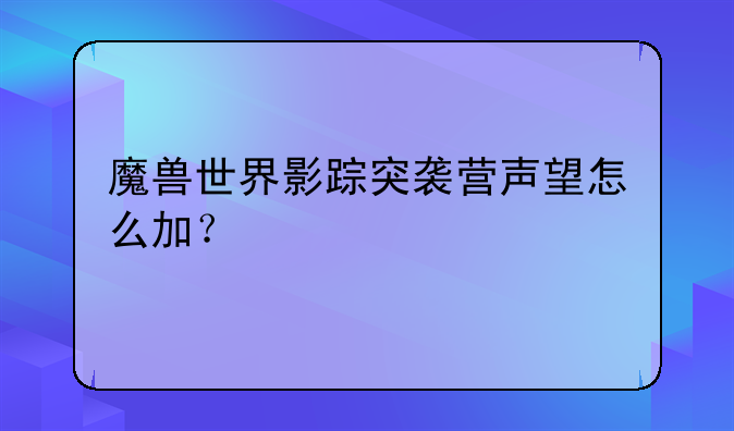 魔兽世界影踪突袭营声望怎么加？