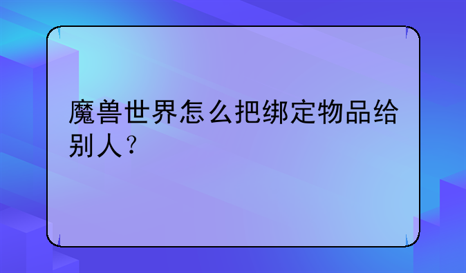 魔兽世界怎么把绑定物品给别人？