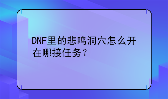 DNF里的悲鸣洞穴怎么开在哪接任务？