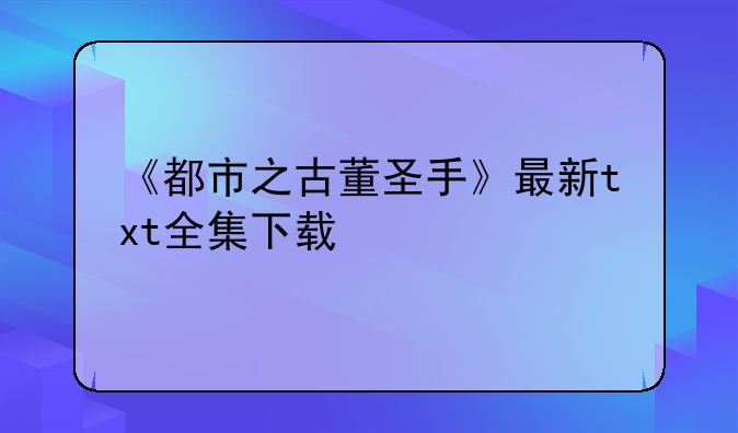 《都市之古董圣手》最新txt全集下载