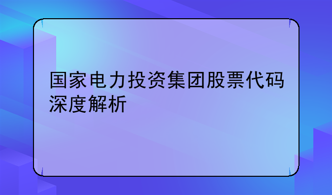 国家电力投资集团股票代码深度解析