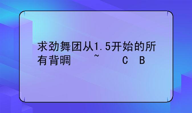 求劲舞团从1.5开始的所有背景音乐名