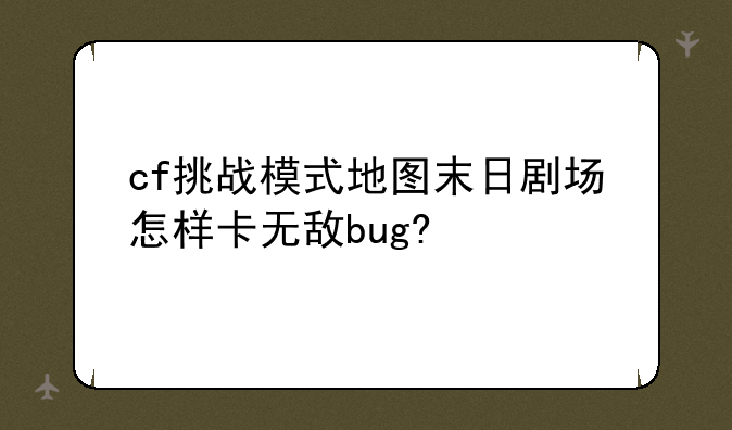 cf挑战模式地图末日剧场怎样卡无敌bug?