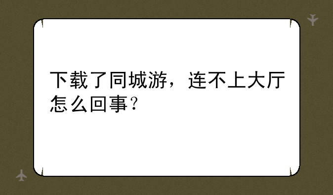 下载了同城游，连不上大厅怎么回事？