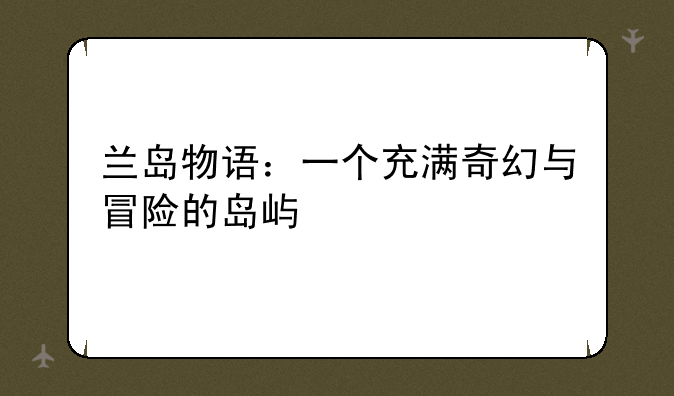 兰岛物语：一个充满奇幻与冒险的岛屿