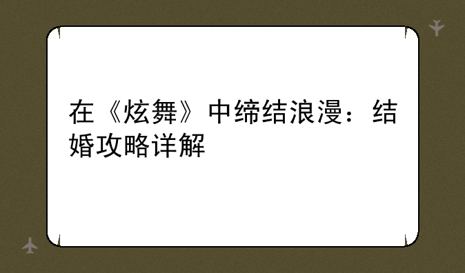 在《炫舞》中缔结浪漫：结婚攻略详解
