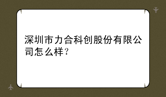 深圳市力合科创股份有限公司怎么样？