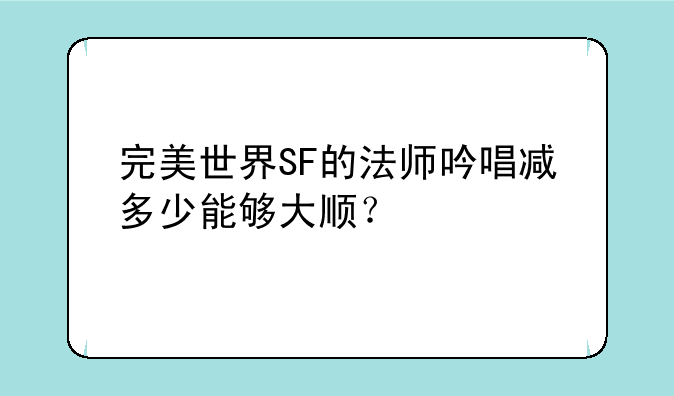 完美世界SF的法师吟唱减多少能够大顺？