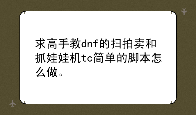 求高手教dnf的扫拍卖和抓娃娃机tc简单的脚本怎么做。