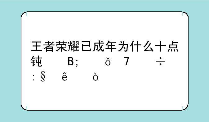 王者荣耀已成年为什么十点钟后就不能玩了？
