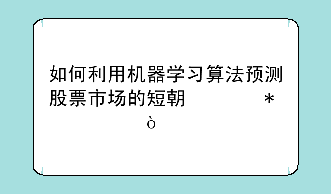 如何利用机器学习算法预测股票市场的短期波动性？