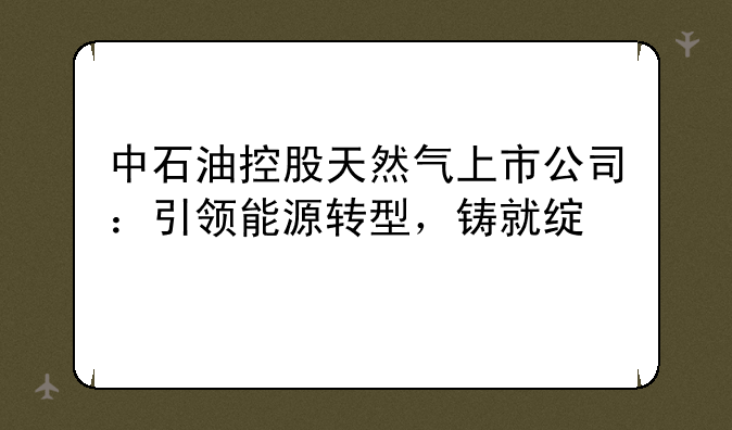 中石油控股天然气上市公司：引领能源转型，铸就绿色发展新篇章