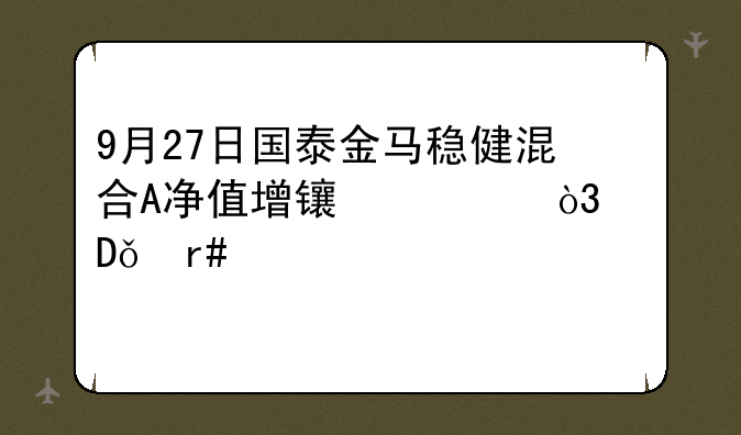 9月27日国泰金马稳健混合A净值增长3.25%，近1个月累计上涨5.11%