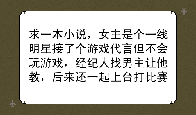 求一本小说，女主是个一线明星接了个游戏代言但不会玩游戏，经纪人找男主让他教，后来还一起上台打比赛？