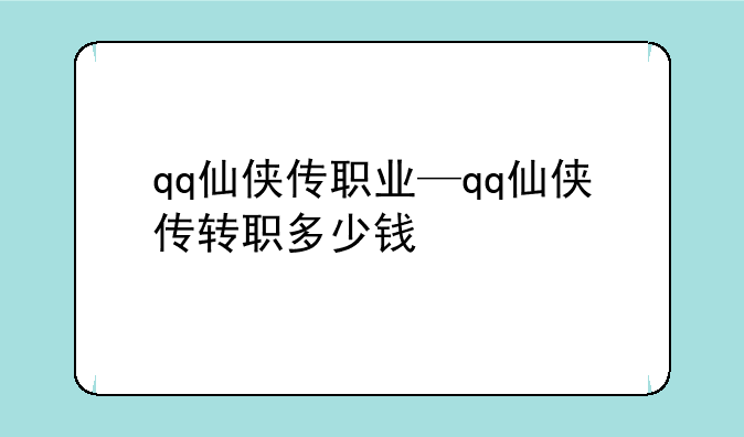 qq仙侠传职业—qq仙侠传转职多少钱