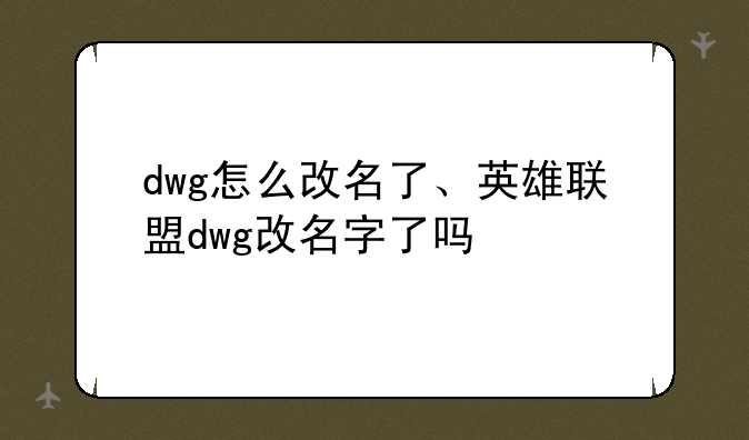 dwg怎么改名了、英雄联盟dwg改名字了吗