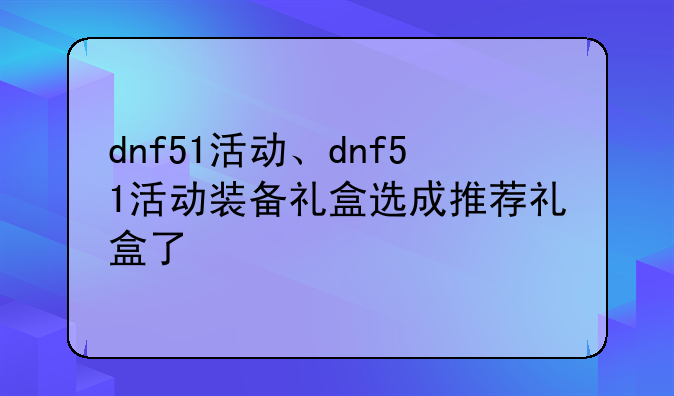 dnf51活动、dnf51活动装备礼盒选成推荐礼盒了