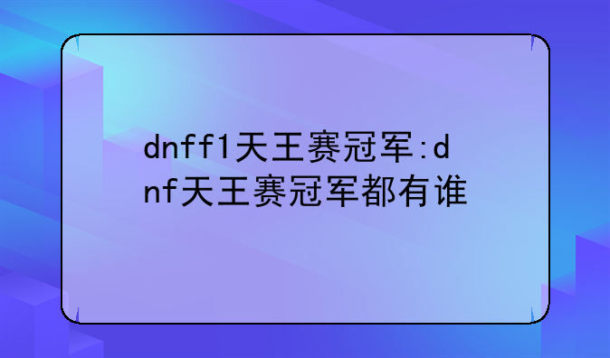 dnff1天王赛冠军:dnf天王赛冠军都有谁