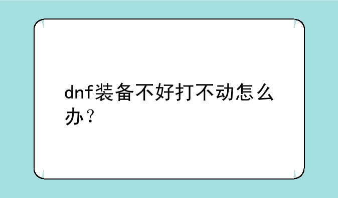 dnf装备不好打不动怎么办？