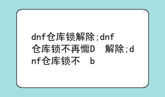 dnf仓库锁解除;dnf仓库锁不再提醒