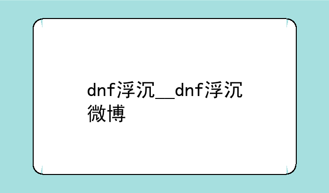 dnf浮沉__dnf浮沉微博