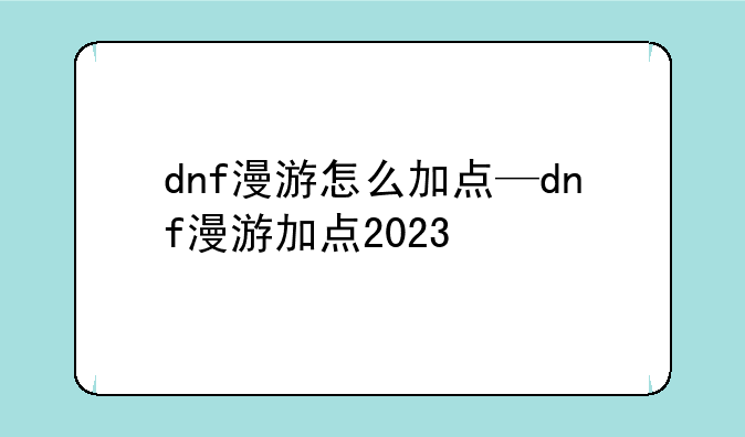 dnf漫游怎么加点—dnf漫游加点2023