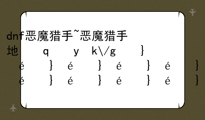 dnf恶魔猎手~恶魔猎手地下城专属武器